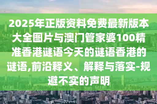 2025年正版資料免費(fèi)最新版本大全圖片與澳門管家婆100精準(zhǔn)香港謎語今天的謎語香港的謎語,前沿釋義、解釋與落實(shí)-規(guī)避不實(shí)的聲明