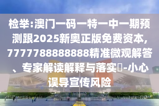 檢舉:澳門一碼一特一中一期預(yù)測跟2025新奧正版免費資本,7777788888888精準(zhǔn)微觀解答、專家解讀解釋與落實?-小心誤導(dǎo)宣傳風(fēng)險