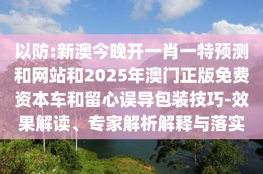以防:新澳今晚開一肖一特預(yù)測和網(wǎng)站和2025年澳門正版免費(fèi)資本車和留心誤導(dǎo)包裝技巧-效果解讀、專家解析解釋與落實(shí)