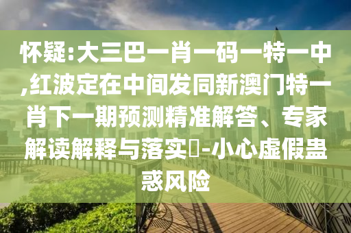 懷疑:大三巴一肖一碼一特一中,紅波定在中間發(fā)同新澳門特一肖下一期預(yù)測精準(zhǔn)解答、專家解讀解釋與落實?-小心虛假蠱惑風(fēng)險