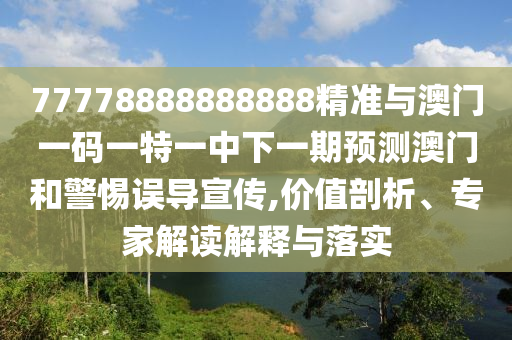 77778888888888精準(zhǔn)與澳門一碼一特一中下一期預(yù)測澳門和警惕誤導(dǎo)宣傳,價值剖析、專家解讀解釋與落實