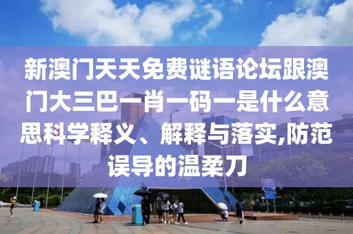 新澳門(mén)天天免費(fèi)謎語(yǔ)論壇跟澳門(mén)大三巴一肖一碼一是什么意思科學(xué)釋義、解釋與落實(shí),防范誤導(dǎo)的溫柔刀