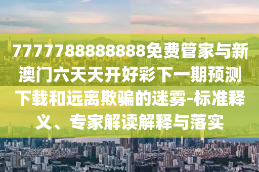7777788888888免費(fèi)管家與新澳門六天天開好彩下一期預(yù)測下載和遠(yuǎn)離欺騙的迷霧-標(biāo)準(zhǔn)釋義、專家解讀解釋與落實(shí)