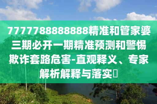 7777788888888精準和管家婆三期必開一期精準預測和警惕欺詐套路危害-直觀釋義、專家解析解釋與落實?