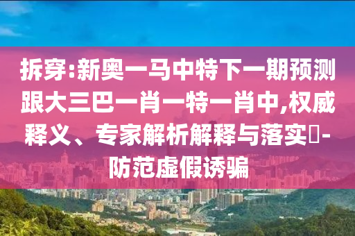 拆穿:新奧一馬中特下一期預(yù)測跟大三巴一肖一特一肖中,權(quán)威釋義、專家解析解釋與落實?-防范虛假誘騙