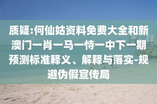 質(zhì)疑:何仙姑資料免費(fèi)大全和新澳門一肖一馬一恃一中下一期預(yù)測標(biāo)準(zhǔn)釋義、解釋與落實(shí)-規(guī)避偽假宣傳局