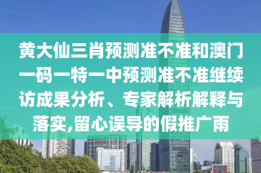 黃大仙三肖預(yù)測準不準和澳門一碼一特一中預(yù)測準不準繼續(xù)訪成果分析、專家解析解釋與落實,留心誤導(dǎo)的假推廣雨