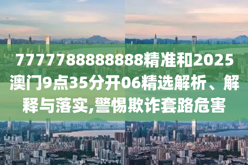 7777788888888精準和2025澳門9點35分開06精選解析、解釋與落實,警惕欺詐套路危害