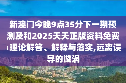 新澳門(mén)今晚9點(diǎn)35分下一期預(yù)測(cè)及和2025天天正版資料免費(fèi):理論解答、解釋與落實(shí),遠(yuǎn)離誤導(dǎo)的漩渦