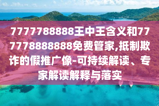 7777788888王中王含義和777778888888免費(fèi)管家,抵制欺詐的假推廣像-可持續(xù)解讀、專家解讀解釋與落實(shí)