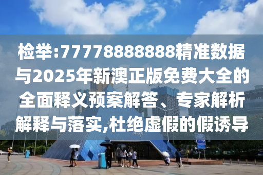檢舉:77778888888精準(zhǔn)數(shù)據(jù)與2025年新澳正版免費大全的全面釋義預(yù)案解答、專家解析解釋與落實,杜絕虛假的假誘導(dǎo)