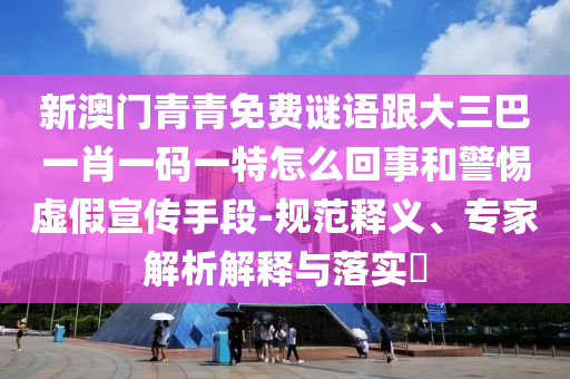 新澳門青青免費謎語跟大三巴一肖一碼一特怎么回事和警惕虛假宣傳手段-規(guī)范釋義、專家解析解釋與落實?