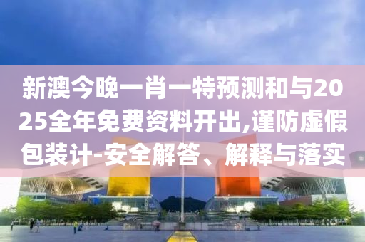 新澳今晚一肖一特預(yù)測(cè)和與2025全年免費(fèi)資料開出,謹(jǐn)防虛假包裝計(jì)-安全解答、解釋與落實(shí)
