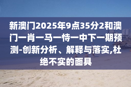 新澳門2025年9點(diǎn)35分2和澳門一肖一馬一恃一中下一期預(yù)測-創(chuàng)新分析、解釋與落實(shí),杜絕不實(shí)的面具