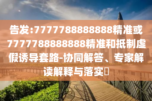 告發(fā):7777788888888精準(zhǔn)或7777788888888精準(zhǔn)和抵制虛假誘導(dǎo)套路-協(xié)同解答、專家解讀解釋與落實(shí)?