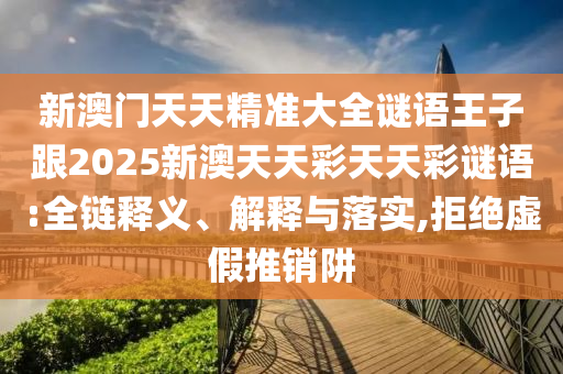 新澳門天天精準(zhǔn)大全謎語王子跟2025新澳天天彩天天彩謎語:全鏈釋義、解釋與落實,拒絕虛假推銷阱