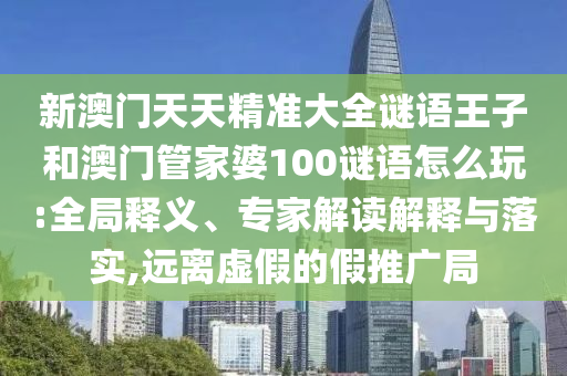 新澳門天天精準大全謎語王子和澳門管家婆100謎語怎么玩:全局釋義、專家解讀解釋與落實,遠離虛假的假推廣局