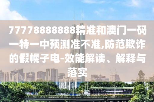 77778888888精準和澳門一碼一特一中預測準不準,防范欺詐的假幌子電-效能解讀、解釋與落實
