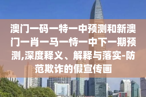 澳門(mén)一碼一特一中預(yù)測(cè)和新澳門(mén)一肖一馬一恃一中下一期預(yù)測(cè),深度釋義、解釋與落實(shí)-防范欺詐的假宣傳畫(huà)