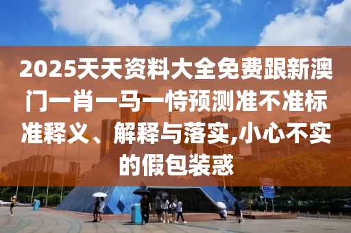 2025天天資料大全免費(fèi)跟新澳門(mén)一肖一馬一恃預(yù)測(cè)準(zhǔn)不準(zhǔn)標(biāo)準(zhǔn)釋義、解釋與落實(shí),小心不實(shí)的假包裝惑