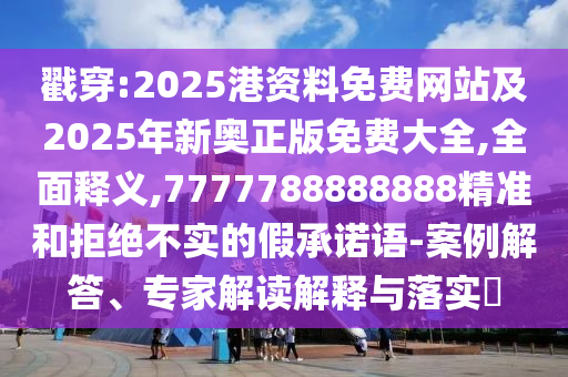 戳穿:2025港資料免費網(wǎng)站及2025年新奧正版免費大全,全面釋義,7777788888888精準(zhǔn)和拒絕不實的假承諾語-案例解答、專家解讀解釋與落實?