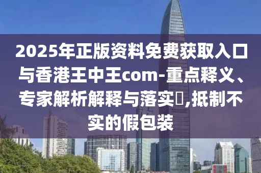 2025年正版資料免費獲取入口與香港王中王com-重點釋義、專家解析解釋與落實?,抵制不實的假包裝