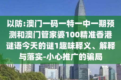以防:澳門一碼一特一中一期預(yù)測和澳門管家婆100精準(zhǔn)香港謎語今天的謎1趣味釋義、解釋與落實(shí)-小心推廣的騙局