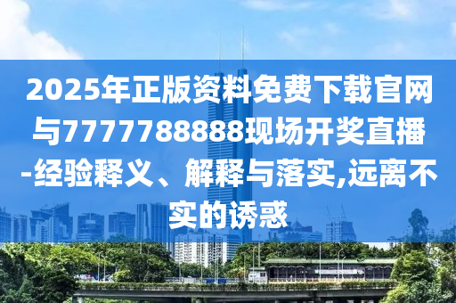 2025年正版資料免費下載官網(wǎng)與7777788888現(xiàn)場開獎直播-經(jīng)驗釋義、解釋與落實,遠離不實的誘惑