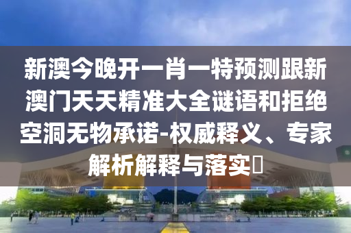 新澳今晚開(kāi)一肖一特預(yù)測(cè)跟新澳門(mén)天天精準(zhǔn)大全謎語(yǔ)和拒絕空洞無(wú)物承諾-權(quán)威釋義、專(zhuān)家解析解釋與落實(shí)?