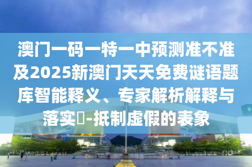 澳門一碼一特一中預(yù)測準(zhǔn)不準(zhǔn)及2025新澳門天天免費謎語題庫智能釋義、專家解析解釋與落實?-抵制虛假的表象