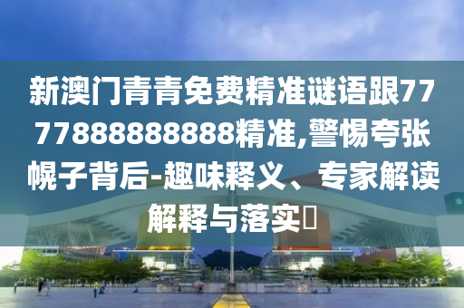 新澳門青青免費(fèi)精準(zhǔn)謎語(yǔ)跟7777888888888精準(zhǔn),警惕夸張幌子背后-趣味釋義、專家解讀解釋與落實(shí)?