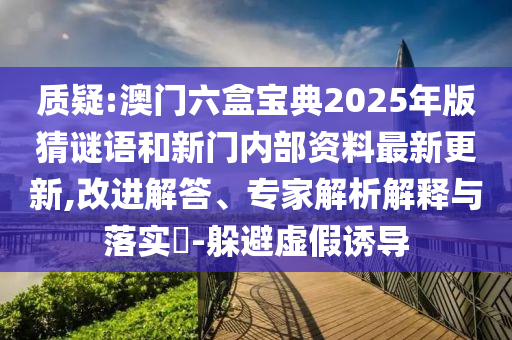 質(zhì)疑:澳門六盒寶典2025年版猜謎語和新門內(nèi)部資料最新更新,改進(jìn)解答、專家解析解釋與落實(shí)?-躲避虛假誘導(dǎo)
