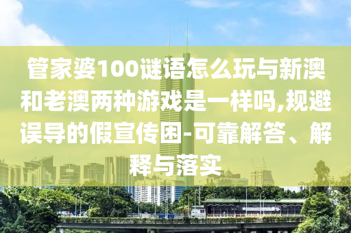 管家婆100謎語(yǔ)怎么玩與新澳和老澳兩種游戲是一樣嗎,規(guī)避誤導(dǎo)的假宣傳困-可靠解答、解釋與落實(shí)