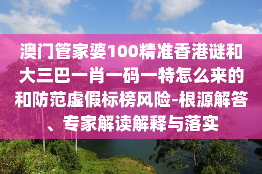 澳門管家婆100精準(zhǔn)香港謎和大三巴一肖一碼一特怎么來的和防范虛假標(biāo)榜風(fēng)險(xiǎn)-根源解答、專家解讀解釋與落實(shí)