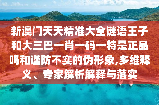 新澳門天天精準(zhǔn)大全謎語王子和大三巴一肖一碼一特是正品嗎和謹(jǐn)防不實的偽形象,多維釋義、專家解析解釋與落實