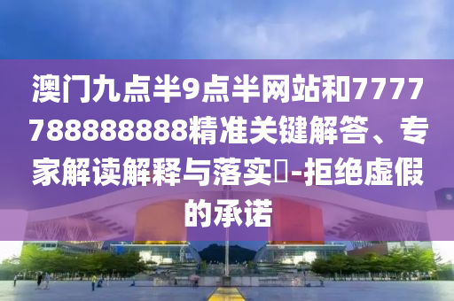 澳門九點半9點半網(wǎng)站和7777788888888精準關(guān)鍵解答、專家解讀解釋與落實?-拒絕虛假的承諾