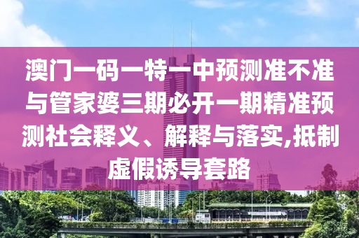 澳門一碼一特一中預(yù)測(cè)準(zhǔn)不準(zhǔn)與管家婆三期必開一期精準(zhǔn)預(yù)測(cè)社會(huì)釋義、解釋與落實(shí),抵制虛假誘導(dǎo)套路