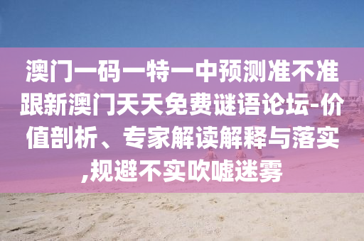 澳門一碼一特一中預(yù)測(cè)準(zhǔn)不準(zhǔn)跟新澳門天天免費(fèi)謎語(yǔ)論壇-價(jià)值剖析、專家解讀解釋與落實(shí),規(guī)避不實(shí)吹噓迷霧