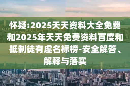懷疑:2025天天資料大全免費(fèi)和2025年天天免費(fèi)資料百度和抵制徒有虛名標(biāo)榜-安全解答、解釋與落實(shí)