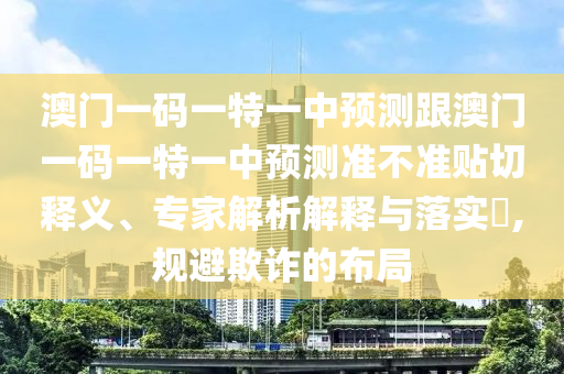 澳門(mén)一碼一特一中預(yù)測(cè)跟澳門(mén)一碼一特一中預(yù)測(cè)準(zhǔn)不準(zhǔn)貼切釋義、專(zhuān)家解析解釋與落實(shí)?,規(guī)避欺詐的布局