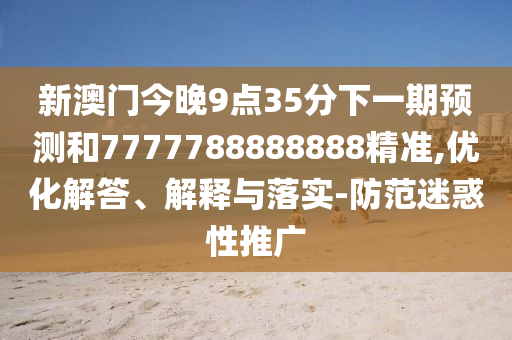 新澳門今晚9點35分下一期預(yù)測和7777788888888精準(zhǔn),優(yōu)化解答、解釋與落實-防范迷惑性推廣