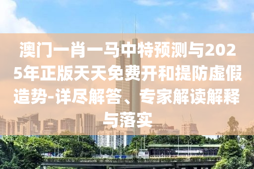 澳門(mén)一肖一馬中特預(yù)測(cè)與2025年正版天天免費(fèi)開(kāi)和提防虛假造勢(shì)-詳盡解答、專家解讀解釋與落實(shí)