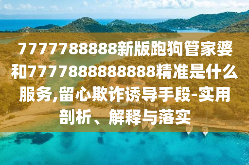 7777788888新版跑狗管家婆和7777888888888精準(zhǔn)是什么服務(wù),留心欺詐誘導(dǎo)手段-實(shí)用剖析、解釋與落實(shí)