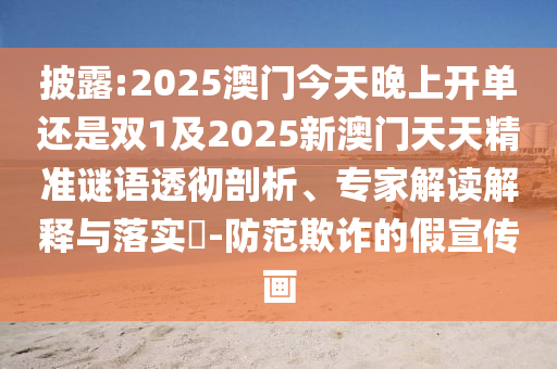 披露:2025澳門今天晚上開單還是雙1及2025新澳門天天精準謎語透徹剖析、專家解讀解釋與落實?-防范欺詐的假宣傳畫