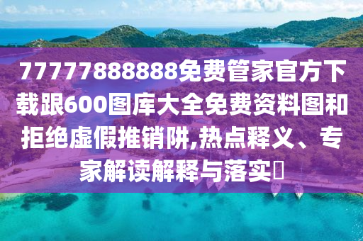 77777888888免費(fèi)管家官方下載跟600圖庫(kù)大全免費(fèi)資料圖和拒絕虛假推銷(xiāo)阱,熱點(diǎn)釋義、專家解讀解釋與落實(shí)?