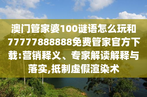 澳門(mén)管家婆100謎語(yǔ)怎么玩和77777888888免費(fèi)管家官方下載:營(yíng)銷(xiāo)釋義、專家解讀解釋與落實(shí),抵制虛假渲染術(shù)