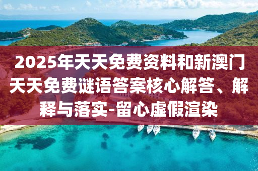 2025年天天免費(fèi)資料和新澳門天天免費(fèi)謎語答案核心解答、解釋與落實(shí)-留心虛假渲染