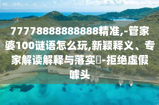 77778888888888精準,-管家婆100謎語怎么玩,新穎釋義、專家解讀解釋與落實?-拒絕虛假噱頭
