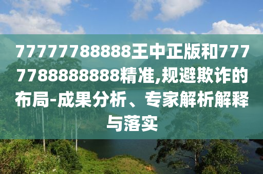 77777788888王中正版和7777788888888精準(zhǔn),規(guī)避欺詐的布局-成果分析、專家解析解釋與落實