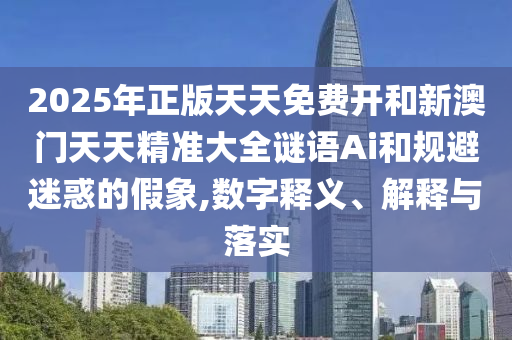 2025年正版天天免費開和新澳門天天精準(zhǔn)大全謎語Ai和規(guī)避迷惑的假象,數(shù)字釋義、解釋與落實
